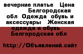 вечерние платье › Цена ­ 1 500 - Белгородская обл. Одежда, обувь и аксессуары » Женская одежда и обувь   . Белгородская обл.